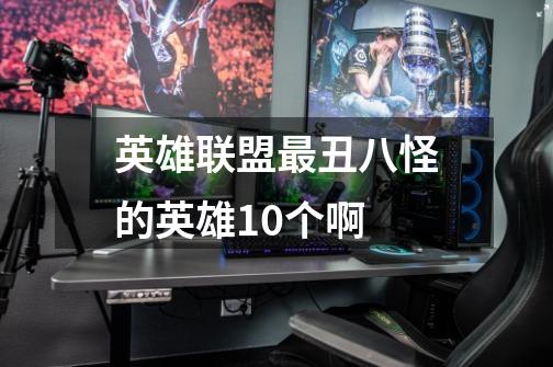 英雄联盟最丑八怪的英雄10个啊-第1张-游戏信息-龙启网