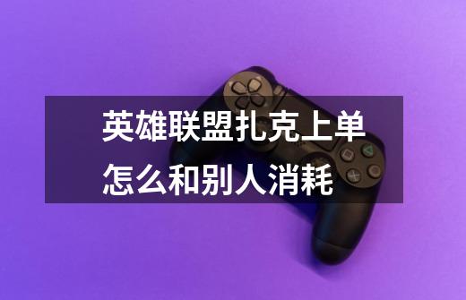 英雄联盟扎克上单怎么和别人消耗-第1张-游戏信息-龙启网
