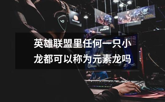 英雄联盟里任何一只小龙都可以称为元素龙吗-第1张-游戏信息-龙启网