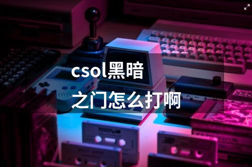 csol黑暗之门怎么打啊-第1张-游戏信息-龙启网