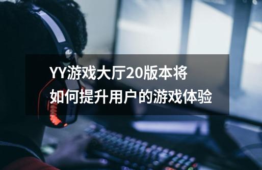 YY游戏大厅2.0版本将如何提升用户的游戏体验-第1张-游戏信息-龙启网