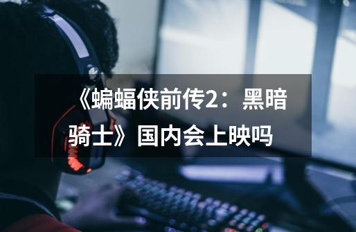 《蝙蝠侠前传2:黑暗骑士》国内会上映吗-第1张-游戏信息-龙启网