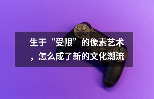 生于“受限”的像素艺术,怎么成了新的文化潮流-第1张-游戏信息-龙启网