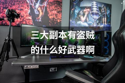 三大副本有盗贼的什么好武器啊-第1张-游戏信息-龙启网