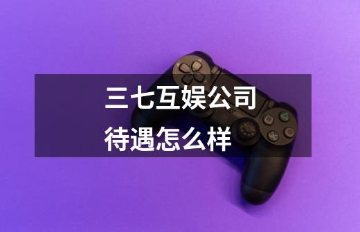 三七互娱公司待遇怎么样-第1张-游戏信息-龙启网