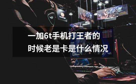 一加6t手机打王者的时候老是卡是什么情况-第1张-游戏信息-龙启网