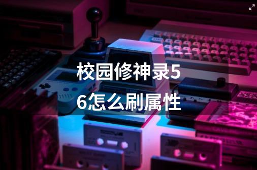 校园修神录5.6怎么刷属性-第1张-游戏信息-龙启网
