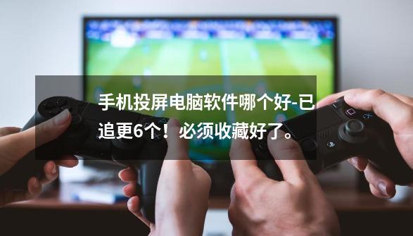 手机投屏电脑软件哪个好-已追更6个!必须收藏好了。-第1张-游戏信息-龙启网