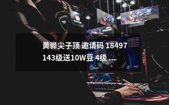 黄骅尖子顶 邀请码 18497143级送10W豆 4级 15乐币 5级25乐币 . ..多升多得-第1张-游戏信息-龙启网