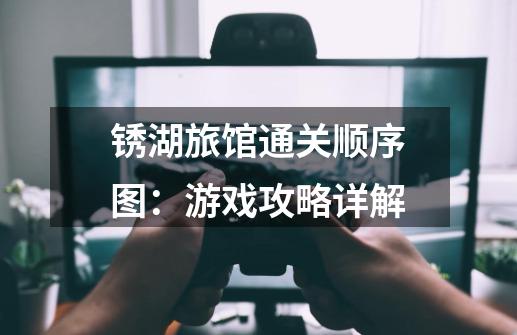 锈湖旅馆通关顺序图:游戏攻略详解-第1张-游戏信息-龙启网