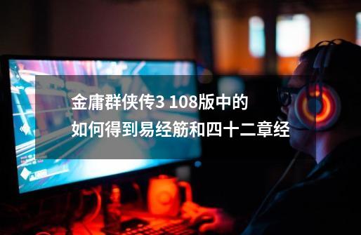 金庸群侠传3 1.08版中的如何得到易经筋和四十二章经-第1张-游戏信息-龙启网