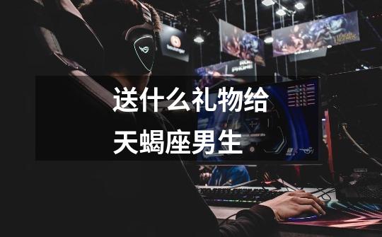 送什么礼物给天蝎座男生-第1张-游戏信息-龙启网