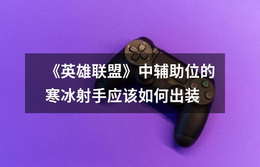 《英雄联盟》中辅助位的寒冰射手应该如何出装-第1张-游戏信息-龙启网