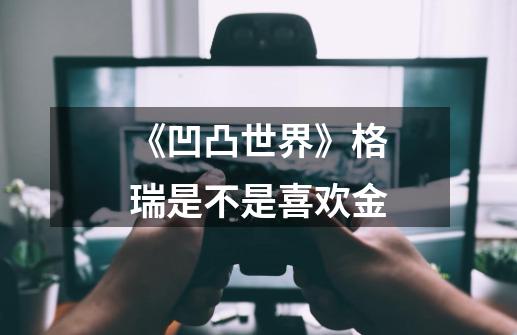 《凹凸世界》格瑞是不是喜欢金-第1张-游戏信息-龙启网