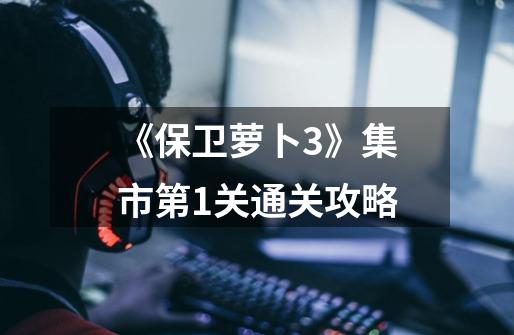 《保卫萝卜3》集市第1关通关攻略-第1张-游戏信息-龙启网