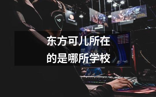 东方可儿所在的是哪所学校-第1张-游戏信息-龙启网