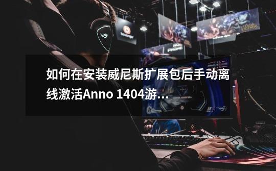 如何在安装威尼斯扩展包后手动离线激活Anno 1404游戏-第1张-游戏信息-龙启网