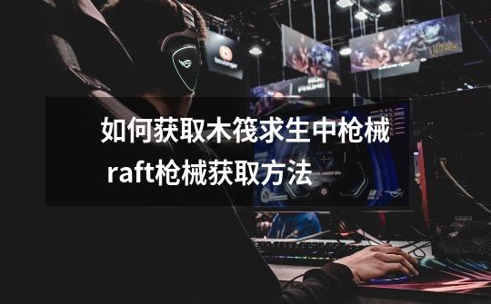 如何获取木筏求生中枪械 raft枪械获取方法-第1张-游戏信息-龙启网