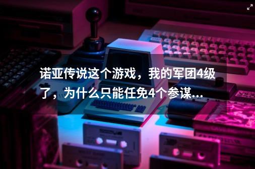 诺亚传说这个游戏,我的军团4级了,为什么只能任免4个参谋长-第1张-游戏信息-龙启网