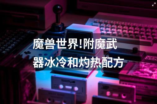 魔兽世界!附魔武器冰冷和灼热配方-第1张-游戏信息-龙启网