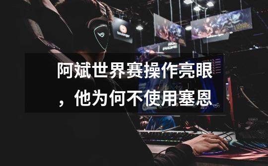 阿斌世界赛操作亮眼,他为何不使用塞恩-第1张-游戏信息-龙启网