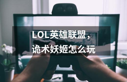 LOL英雄联盟,诡术妖姬怎么玩-第1张-游戏信息-龙启网