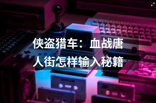 侠盗猎车：血战唐人街怎样输入秘籍-第1张-游戏信息-龙启网