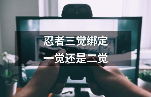 忍者三觉绑定一觉还是二觉-第1张-游戏信息-龙启网