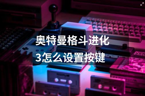 奥特曼格斗进化3怎么设置按键-第1张-游戏信息-龙启网