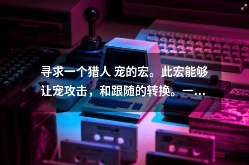 寻求一个猎人 宠的宏。此宏能够让宠攻击,和跟随的转换。一键达到,猎人键位太少,能节约就节约。-第1张-游戏信息-龙启网