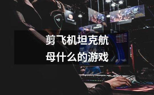 剪飞机坦克航母什么的游戏-第1张-游戏信息-龙启网