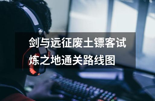 剑与远征废土镖客试炼之地通关路线图-第1张-游戏信息-龙启网