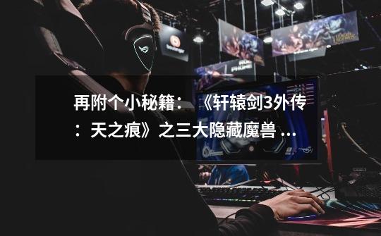 再附个小秘籍: 《轩辕剑3外传:天之痕》之三大隐藏魔兽 1.木梼杌(50000hp) 出现地点: 巴蜀古王墓克敏宠物-第1张-游戏信息-龙启网
