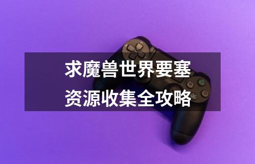 求魔兽世界要塞资源收集全攻略-第1张-游戏信息-龙启网