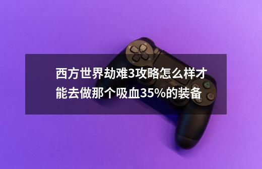 西方世界劫难3攻略怎么样才能去做那个吸血35%的装备-第1张-游戏信息-龙启网