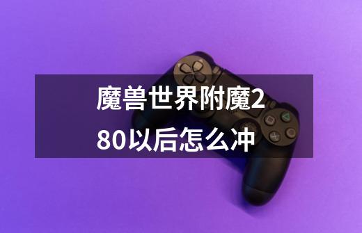 魔兽世界附魔280以后怎么冲-第1张-游戏信息-龙启网