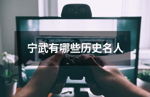 宁武有哪些历史名人-第1张-游戏信息-龙启网