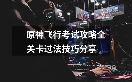 原神飞行考试攻略全关卡过法技巧分享-第1张-游戏信息-龙启网