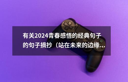 有关2024青春感悟的经典句子的句子摘抄(站在未来的边缘,我看到了什么)-第1张-游戏信息-龙启网