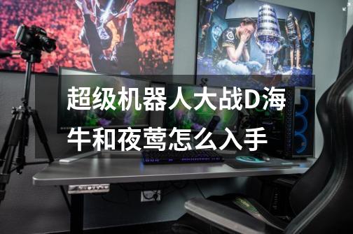 超级机器人大战D海牛和夜莺怎么入手-第1张-游戏信息-龙启网