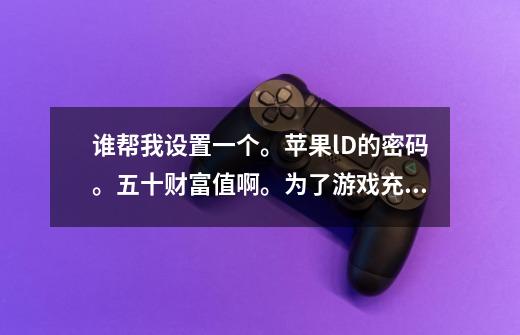 谁帮我设置一个。苹果lD的密码。五十财富值啊。为了游戏充值，拼了。-第1张-游戏信息-龙启网