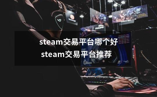 steam交易平台哪个好 steam交易平台推荐-第1张-游戏信息-龙启网