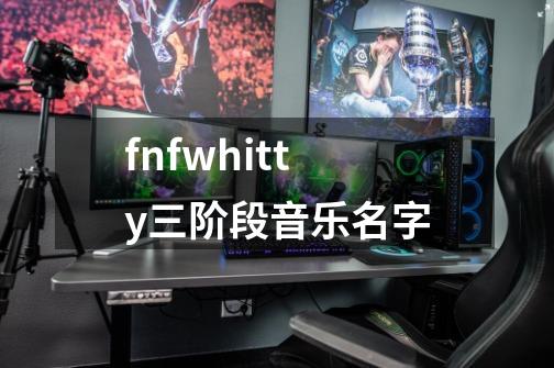 fnfwhitty三阶段音乐名字-第1张-游戏信息-龙启网