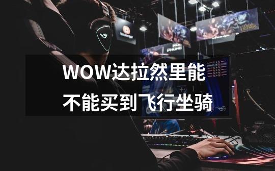 WOW达拉然里能不能买到飞行坐骑-第1张-游戏信息-龙启网
