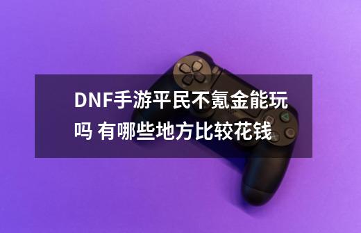DNF手游平民不氪金能玩吗 有哪些地方比较花钱-第1张-游戏信息-龙启网