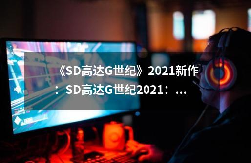 《SD高达G世纪》2021新作:SD高达G世纪2021:新篇章-第1张-游戏信息-龙启网