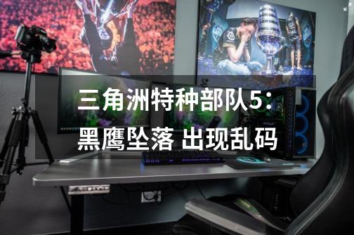 三角洲特种部队5:黑鹰坠落 出现乱码-第1张-游戏信息-龙启网