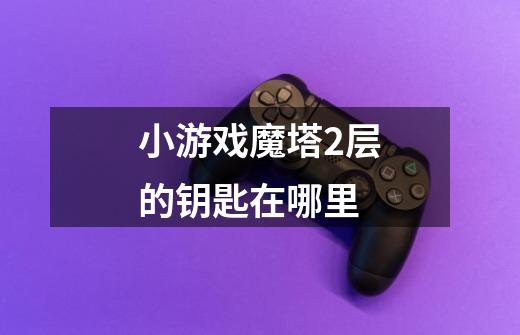 小游戏魔塔2层的钥匙在哪里-第1张-游戏信息-龙启网