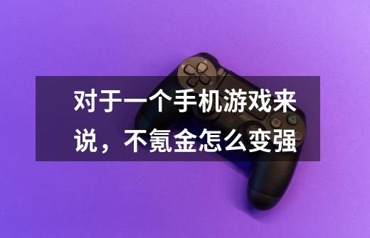 对于一个手机游戏来说,不氪金怎么变强-第1张-游戏信息-龙启网