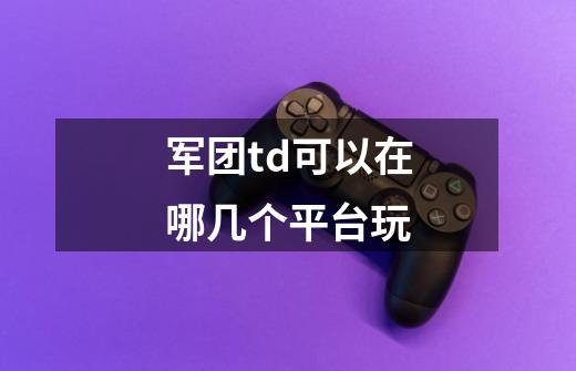 军团td可以在哪几个平台玩-第1张-游戏信息-龙启网